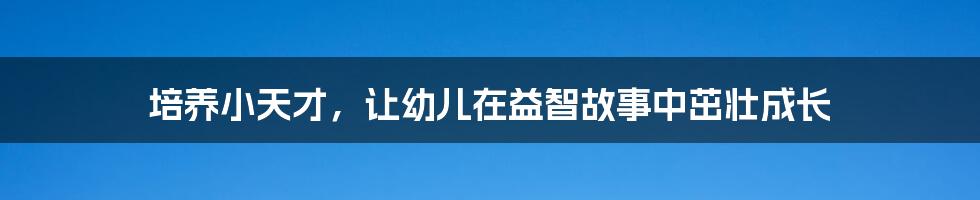 培养小天才，让幼儿在益智故事中茁壮成长