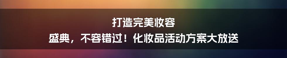 打造完美妆容 盛典，不容错过！化妆品活动方案大放送