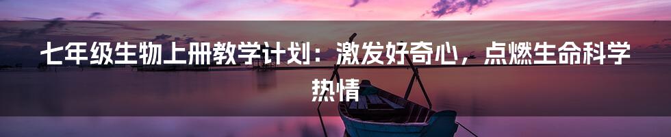 七年级生物上册教学计划：激发好奇心，点燃生命科学热情