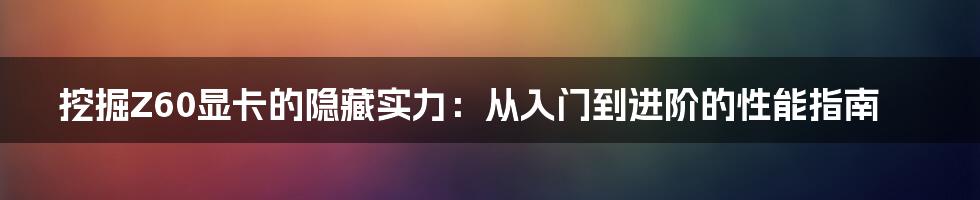 挖掘Z60显卡的隐藏实力：从入门到进阶的性能指南