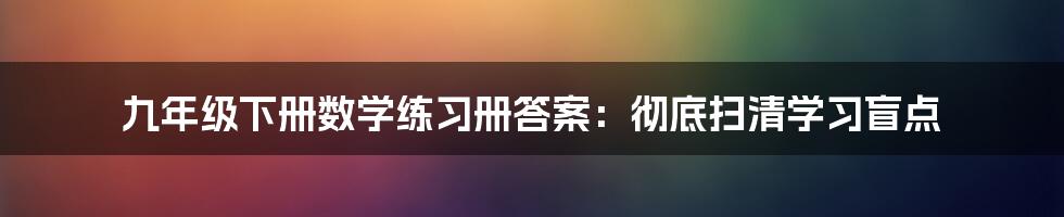 九年级下册数学练习册答案：彻底扫清学习盲点