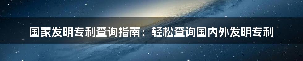 国家发明专利查询指南：轻松查询国内外发明专利