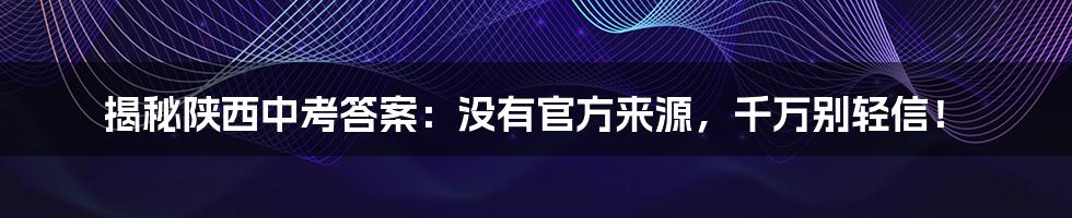 揭秘陕西中考答案：没有官方来源，千万别轻信！