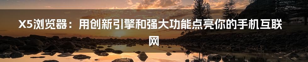 X5浏览器：用创新引擎和强大功能点亮你的手机互联网