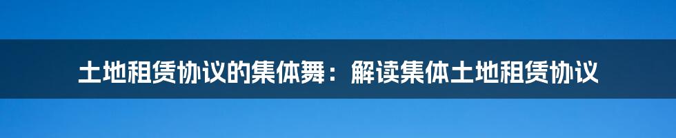 土地租赁协议的集体舞：解读集体土地租赁协议