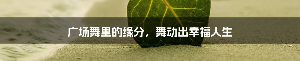 广场舞里的缘分，舞动出幸福人生