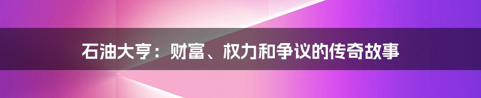 石油大亨：财富、权力和争议的传奇故事