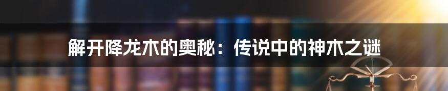 解开降龙木的奥秘：传说中的神木之谜