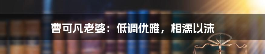 曹可凡老婆：低调优雅，相濡以沫