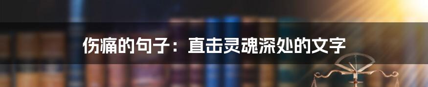 伤痛的句子：直击灵魂深处的文字