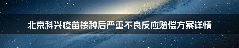 北京科兴疫苗接种后严重不良反应赔偿方案详情