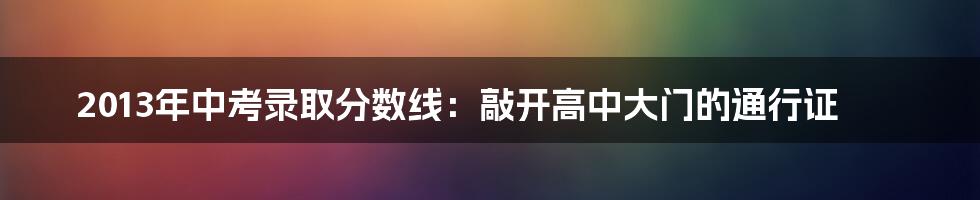 2013年中考录取分数线：敲开高中大门的通行证