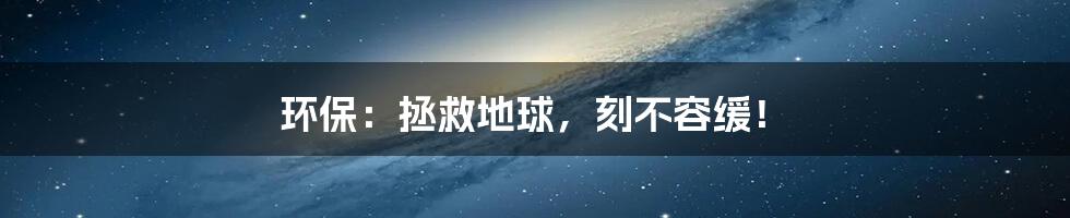 环保：拯救地球，刻不容缓！