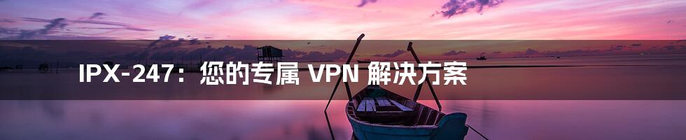 IPX-247：您的专属 VPN 解决方案