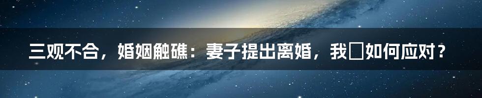 三观不合，婚姻触礁：妻子提出离婚，我該如何应对？