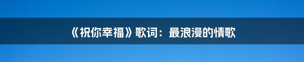 《祝你幸福》歌词：最浪漫的情歌