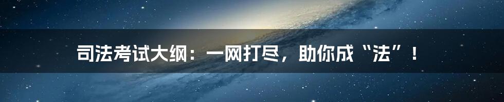 司法考试大纲：一网打尽，助你成“法”！