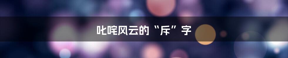 叱咤风云的“斥”字