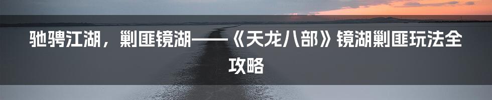 驰骋江湖，剿匪镜湖——《天龙八部》镜湖剿匪玩法全攻略