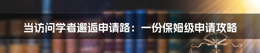 当访问学者邂逅申请路：一份保姆级申请攻略