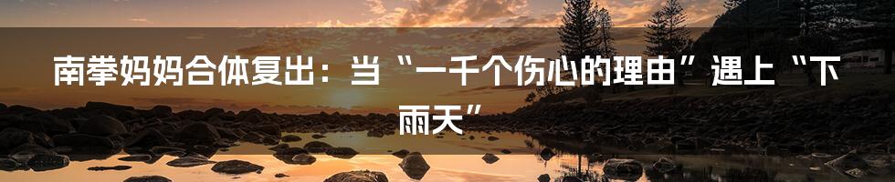 南拳妈妈合体复出：当“一千个伤心的理由”遇上“下雨天”