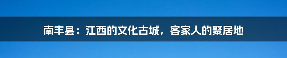 南丰县：江西的文化古城，客家人的聚居地