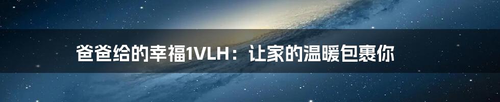 爸爸给的幸福1VLH：让家的温暖包裹你