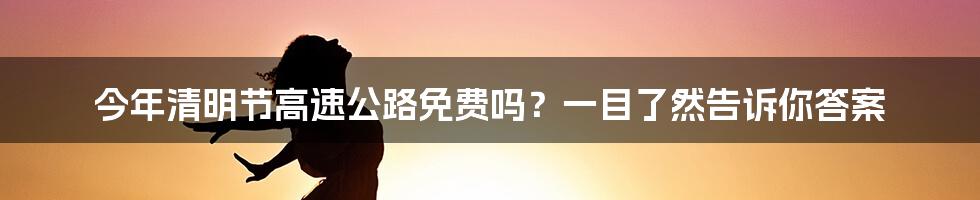 今年清明节高速公路免费吗？一目了然告诉你答案