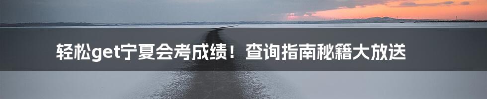 轻松get宁夏会考成绩！查询指南秘籍大放送