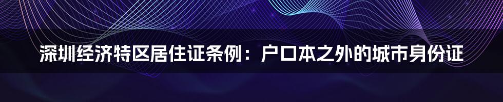 深圳经济特区居住证条例：户口本之外的城市身份证