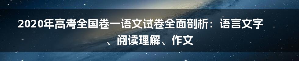 2020年高考全国卷一语文试卷全面剖析：语言文字、阅读理解、作文