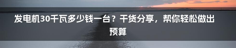 发电机30千瓦多少钱一台？干货分享，帮你轻松做出预算