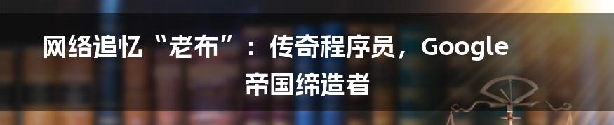 网络追忆“老布”：传奇程序员，Google帝国缔造者