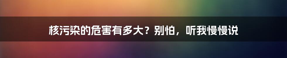 核污染的危害有多大？别怕，听我慢慢说