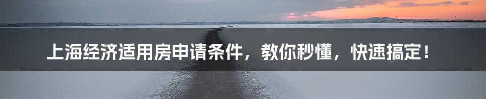 上海经济适用房申请条件，教你秒懂，快速搞定！