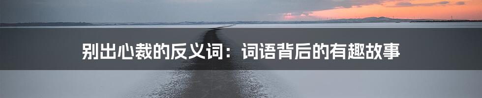 别出心裁的反义词：词语背后的有趣故事