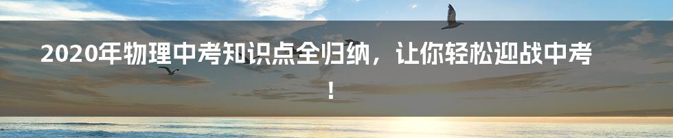 2020年物理中考知识点全归纳，让你轻松迎战中考！