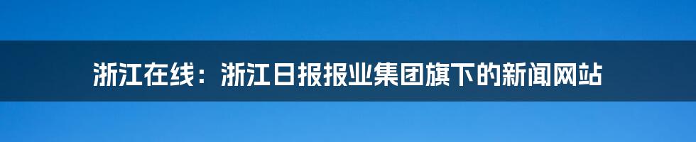 浙江在线：浙江日报报业集团旗下的新闻网站