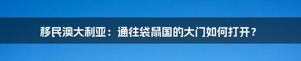 移民澳大利亚：通往袋鼠国的大门如何打开？