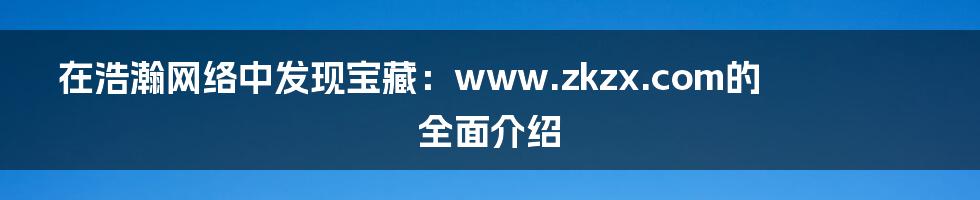 在浩瀚网络中发现宝藏：www.zkzx.com的全面介绍