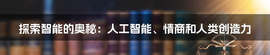 探索智能的奥秘：人工智能、情商和人类创造力