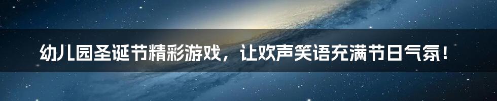 幼儿园圣诞节精彩游戏，让欢声笑语充满节日气氛！