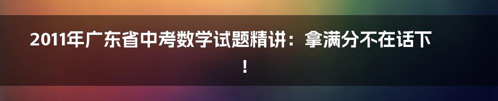 2011年广东省中考数学试题精讲：拿满分不在话下！