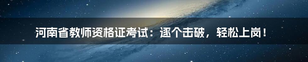 河南省教师资格证考试：逐个击破，轻松上岗！