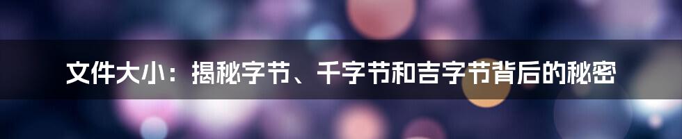 文件大小：揭秘字节、千字节和吉字节背后的秘密