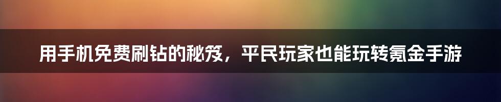 用手机免费刷钻的秘笈，平民玩家也能玩转氪金手游