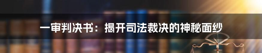 一审判决书：揭开司法裁决的神秘面纱