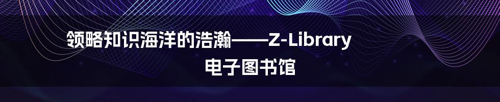 领略知识海洋的浩瀚——Z-Library 电子图书馆