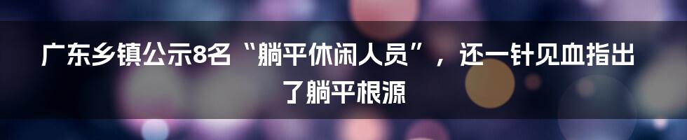 广东乡镇公示8名“躺平休闲人员”，还一针见血指出了躺平根源