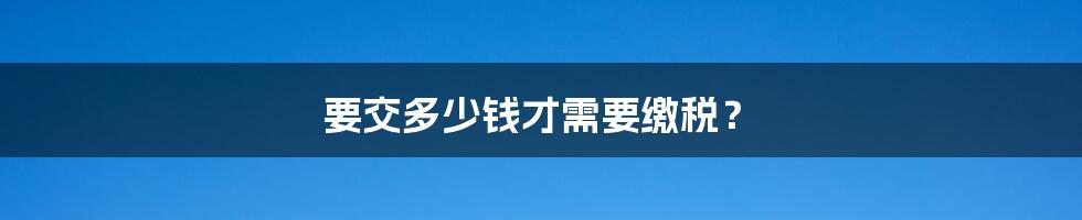 要交多少钱才需要缴税？